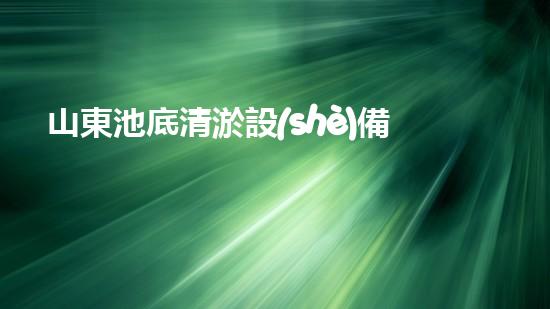 山東池底清淤設(shè)備公司：獨(dú)創(chuàng)技術(shù)解決泥沙難題，助力水域生態(tài)恢復(fù)！